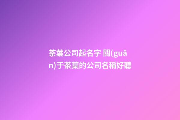 茶葉公司起名字 關(guān)于茶葉的公司名稱好聽